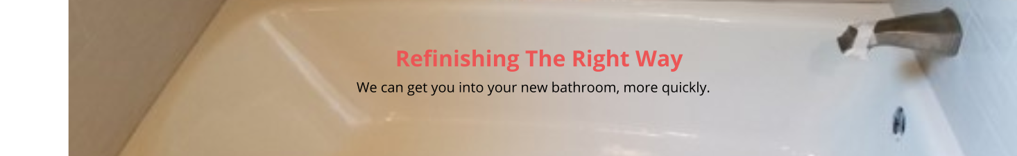 Refinishing The Right Way                                                                                                                                                         We can get you into your new bathroom, more quickly.
